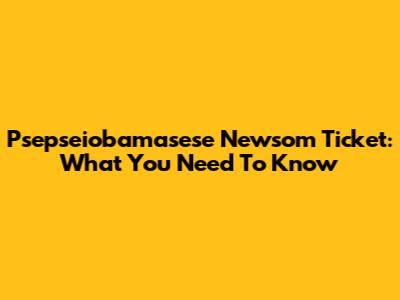 Psepseiobamasese Newsom Ticket: What You Need To Know