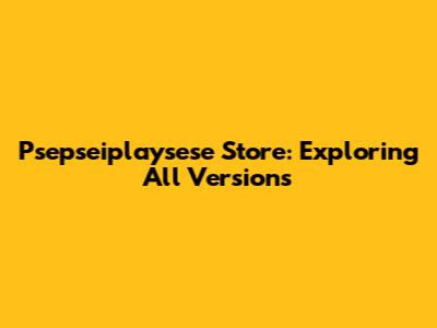 Psepseiplaysese Store: Exploring All Versions