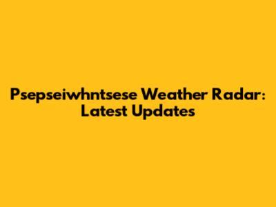 Psepseiwhntsese Weather Radar: Latest Updates
