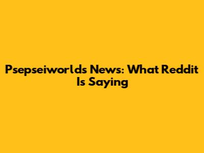 Psepseiworlds News: What Reddit Is Saying