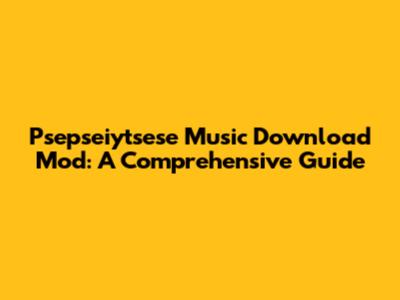 Psepseiytsese Music Download Mod: A Comprehensive Guide
