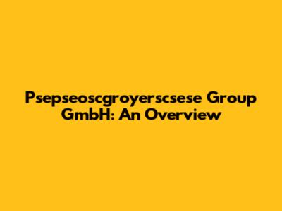 Psepseoscgroyerscsese Group GmbH: An Overview