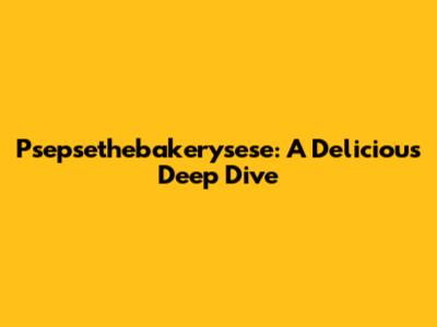 Psepsethebakerysese: A Delicious Deep Dive