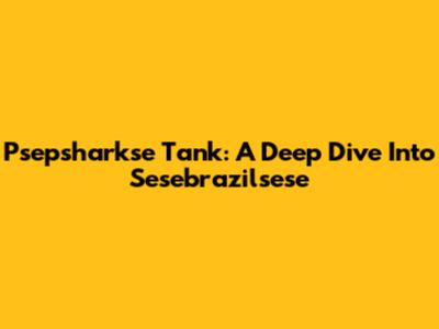 Psepsharkse Tank: A Deep Dive Into Sesebrazilsese