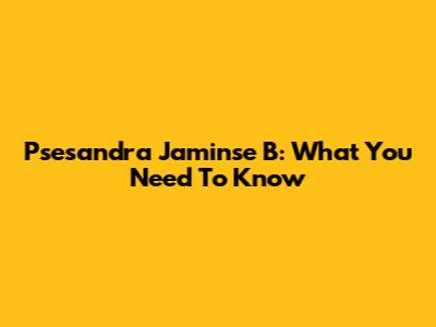 Psesandra Jaminse B: What You Need To Know
