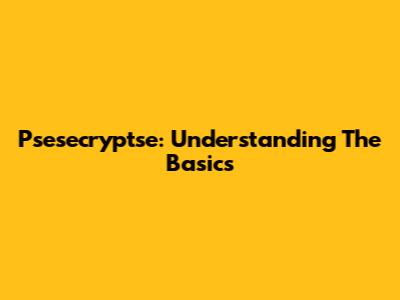 Psesecryptse: Understanding The Basics