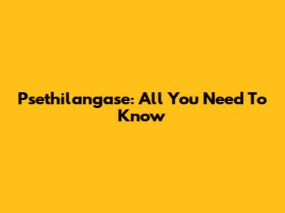 Psethilangase: All You Need To Know