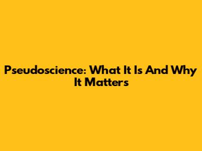 Pseudoscience: What It Is And Why It Matters