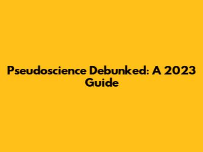 Pseudoscience Debunked: A 2023 Guide
