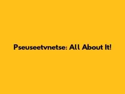 Pseuseetvnetse: All About It!