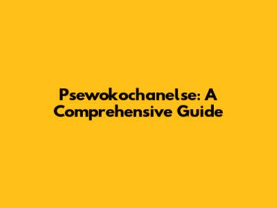 Psewokochanelse: A Comprehensive Guide