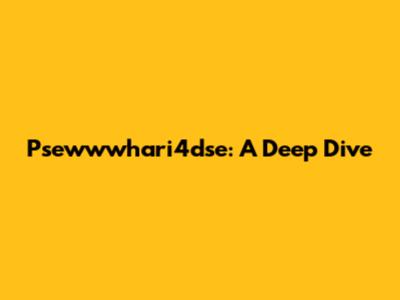 Psewwwhari4dse: A Deep Dive