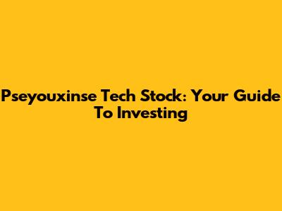 Pseyouxinse Tech Stock: Your Guide To Investing