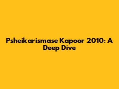 Psheikarismase Kapoor 2010: A Deep Dive