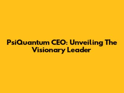 PsiQuantum CEO: Unveiling The Visionary Leader