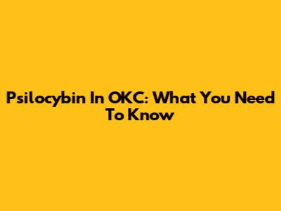 Psilocybin In OKC: What You Need To Know