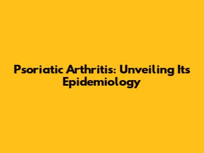 Psoriatic Arthritis: Unveiling Its Epidemiology