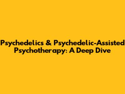Psychedelics & Psychedelic-Assisted Psychotherapy: A Deep Dive