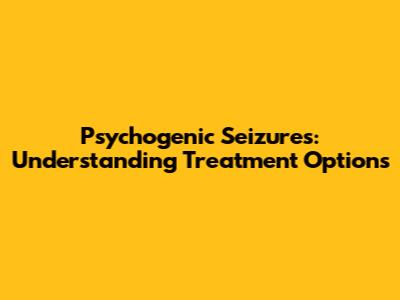 Psychogenic Seizures: Understanding Treatment Options