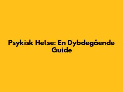 Psykisk Helse: En Dybdegående Guide