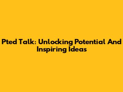 Pted Talk: Unlocking Potential And Inspiring Ideas