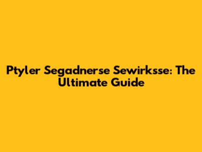 Ptyler Segadnerse Sewirksse: The Ultimate Guide