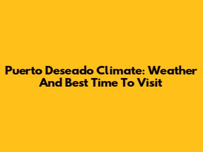 Puerto Deseado Climate: Weather And Best Time To Visit