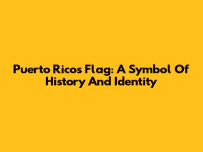 Puerto Rico's Flag: A Symbol Of History And Identity