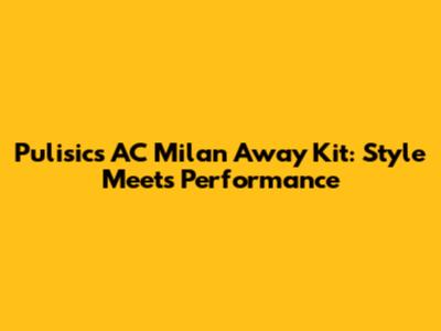 Pulisic's AC Milan Away Kit: Style Meets Performance
