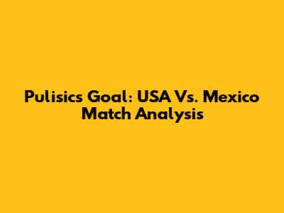 Pulisic's Goal: USA Vs. Mexico Match Analysis