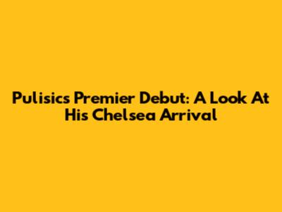 Pulisic's Premier Debut: A Look At His Chelsea Arrival
