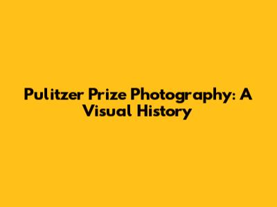 Pulitzer Prize Photography: A Visual History