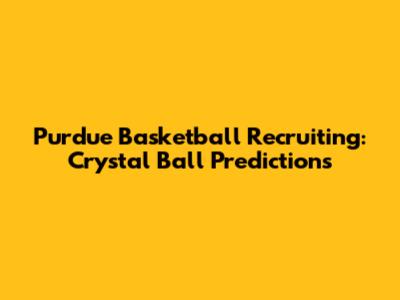 Purdue Basketball Recruiting: Crystal Ball Predictions