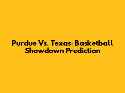 Purdue Vs. Texas: Basketball Showdown Prediction