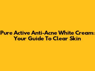 Pure Active Anti-Acne White Cream: Your Guide To Clear Skin