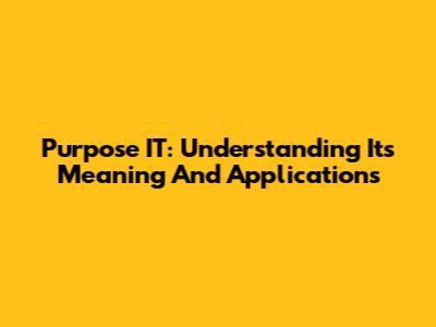 Purpose IT: Understanding Its Meaning And Applications