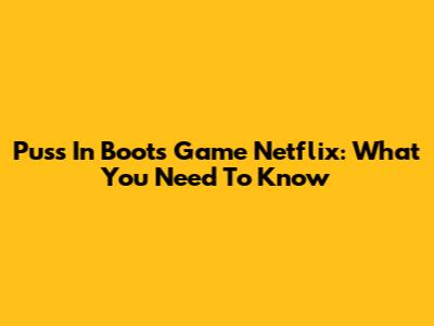 Puss In Boots Game Netflix: What You Need To Know