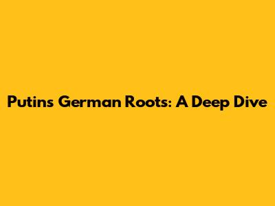Putin's German Roots: A Deep Dive
