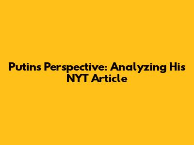 Putin's Perspective: Analyzing His NYT Article