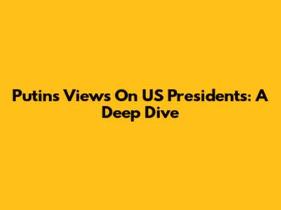 Putin's Views On US Presidents: A Deep Dive