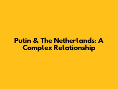 Putin & The Netherlands: A Complex Relationship