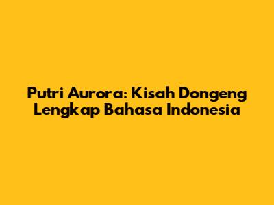 Putri Aurora: Kisah Dongeng Lengkap Bahasa Indonesia