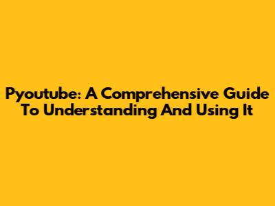 Pyoutube: A Comprehensive Guide To Understanding And Using It