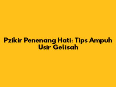 Pzikir Penenang Hati: Tips Ampuh Usir Gelisah