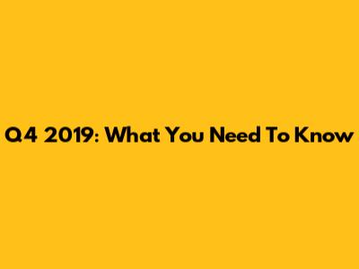 Q4 2019: What You Need To Know