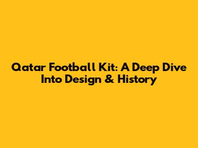 Qatar Football Kit: A Deep Dive Into Design & History