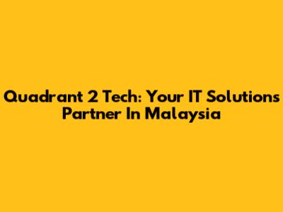 Quadrant 2 Tech: Your IT Solutions Partner In Malaysia