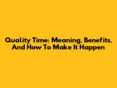 Quality Time: Meaning, Benefits, And How To Make It Happen