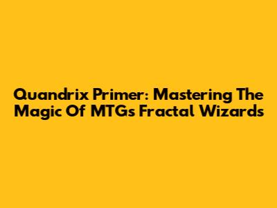 Quandrix Primer: Mastering The Magic Of MTG's Fractal Wizards
