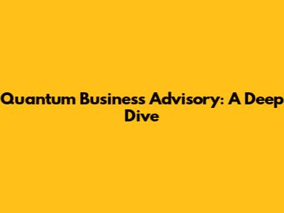 Quantum Business Advisory: A Deep Dive